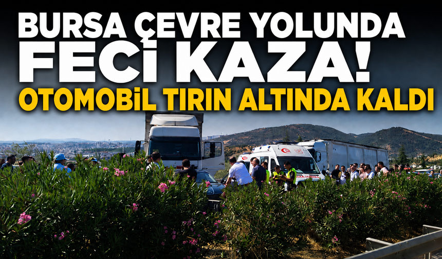 Bursa Çevre Yolunda Feci Kaza! Otomobil Tırın Altında Kaldı