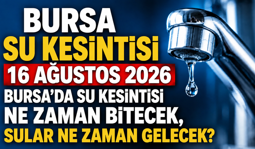 BURSA SU KESİNTİSİ 16 AĞUSTOS 2026 | Bursa'da su kesintisi ne zaman bitecek, sular ne zaman gelecek?