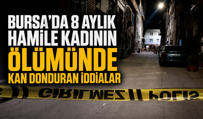 Bursa’da 8 aylık hamile kadının ölümünde kan donduran iddialar