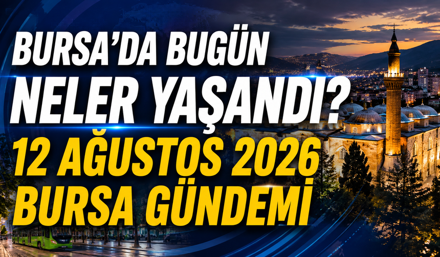 Bursa’da Bugün Neler Yaşandı? 12 Ağustos 2026 Bursa Gündemi