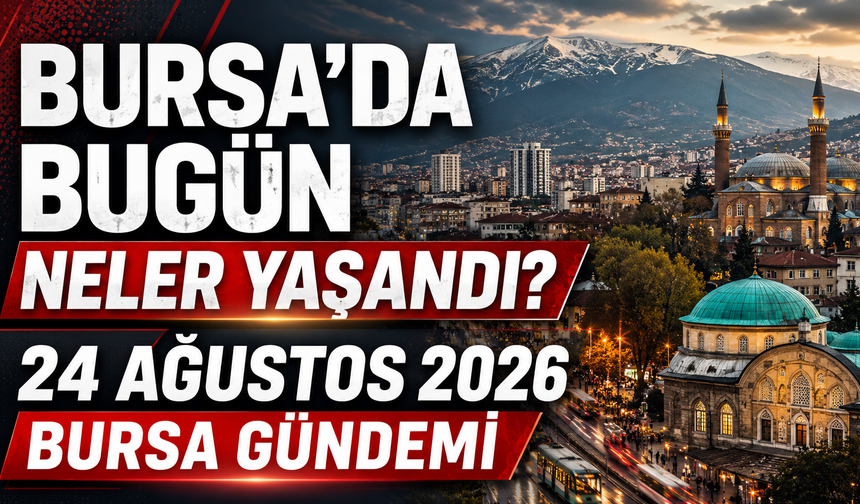 Bursa’da Bugün Neler Yaşandı? 24 Ağustos 2026 Bursa Gündemi