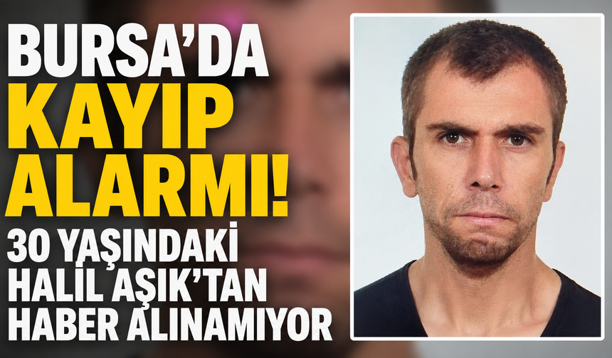 Bursa’da Kayıp Alarmı! 30 Yaşındaki Halil Aşık’tan Haber Alınamıyor
