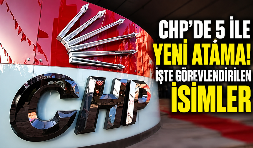 CHP’de 5 ile yeni atama! İşte görevlendirilen isimler