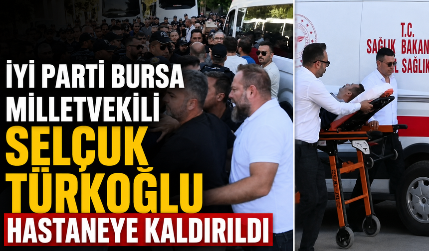 İYİ Parti Bursa Milletvekili Selçuk Türkoğlu Hastaneye Kaldırıldı