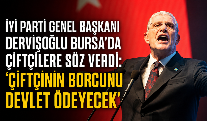 İYİ Parti Genel Başkanı Dervişoğlu Bursa’da çiftçilere söz verdi: “Çiftçinin borcunu devlet ödeyecek”