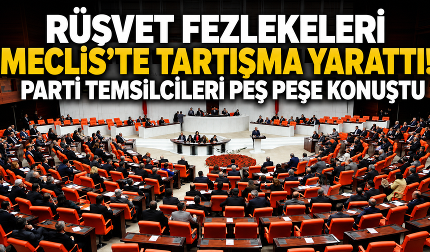 Rüşvet Fezlekeleri Meclis’te Tartışma Yarattı! Parti Temsilcileri Peş Peşe Konuştu