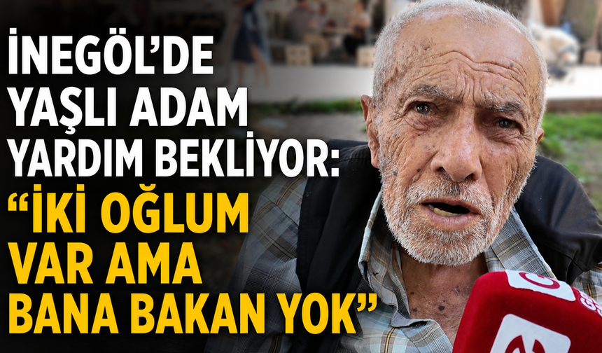 İnegöl'de Yaşlı Adam Yardım Bekliyor: “İki Oğlum Var Ama Bana Bakan Yok”