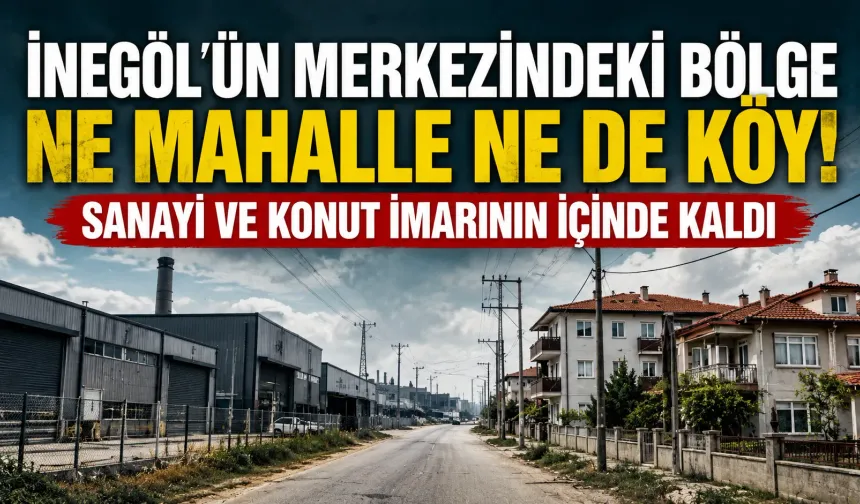 İnegöl’ün merkezindeki bölge ne mahalle ne de köy! Sanayi ve konut imarının içinde kaldı