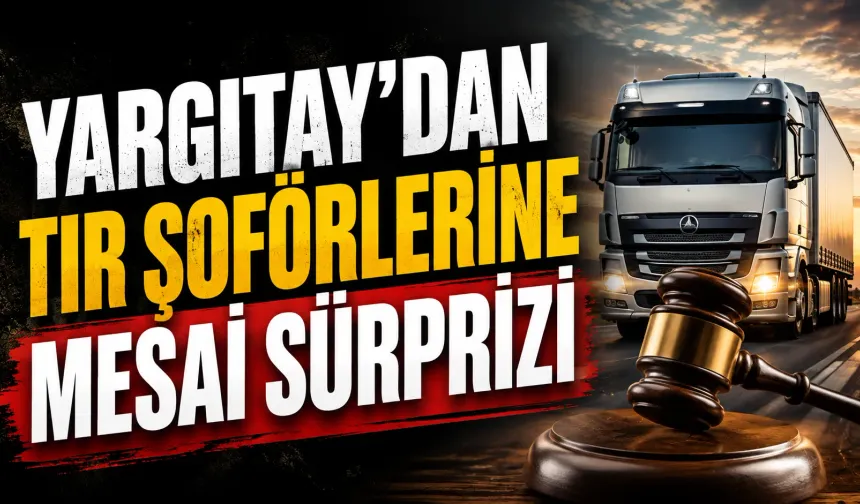 Yargıtay’dan tır şoförlerinin fazla mesai alacaklarına ilişkin emsal karar