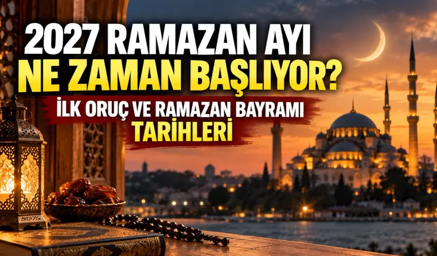 2027 Ramazan ayı ne zaman başlıyor? İlk oruç ve Ramazan Bayramı tarihleri