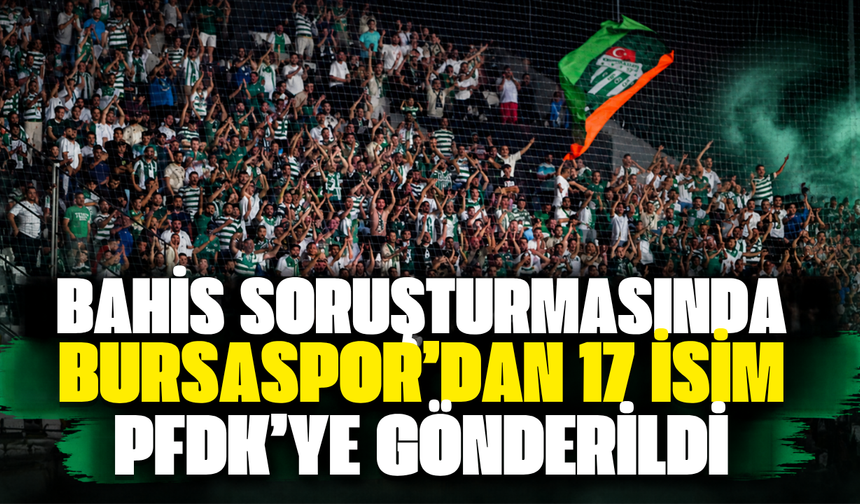 Bahis soruşturmasında Bursaspor’dan 17 isim PFDK’ye gönderildi