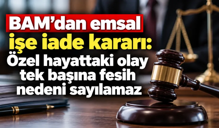 BAM’dan emsal işe iade kararı: Özel hayattaki olay tek başına fesih nedeni sayılamaz