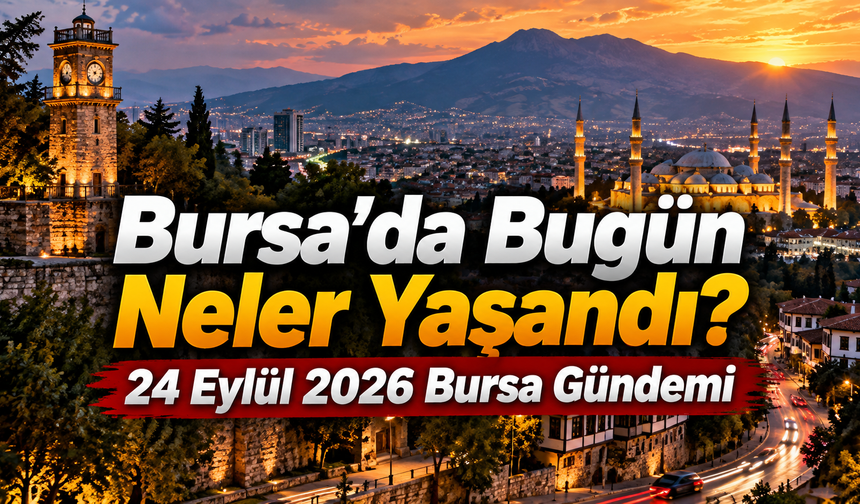 Bursa’da Bugün Neler Yaşandı? 24 Eylül 2026 Bursa Gündemi