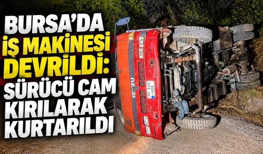 Bursa’da iş makinesi devrildi: Sürücü cam kırılarak kurtarıldı