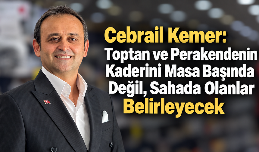 Cebrail Kemer :Toptan ve Perakendenin Kaderini Masa Başında Değil, Sahada Olanlar Belirleyecek