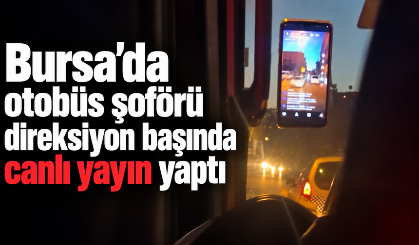 Bursa’da otobüs şoförü direksiyon başında canlı yayın yaptı