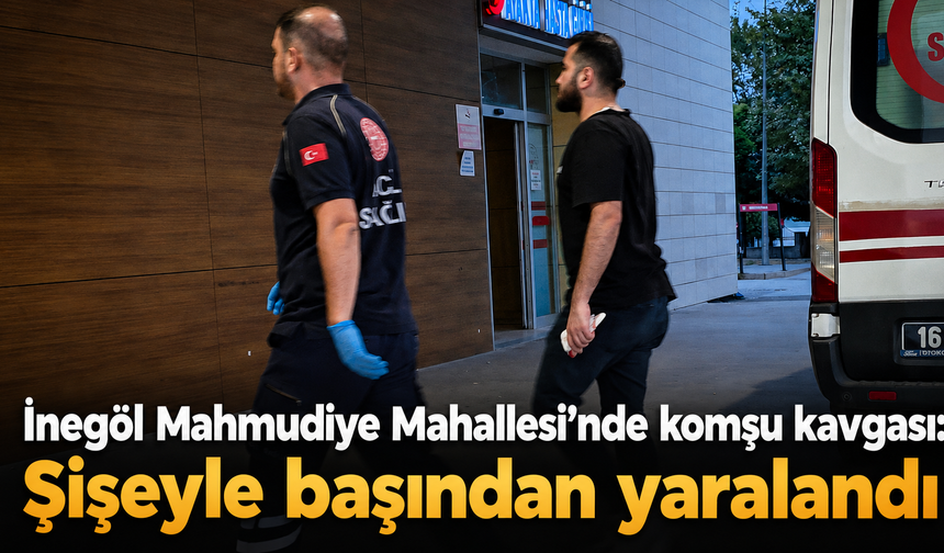 İnegöl Mahmudiye Mahallesi’nde komşu kavgası: Şişeyle başından yaralandı