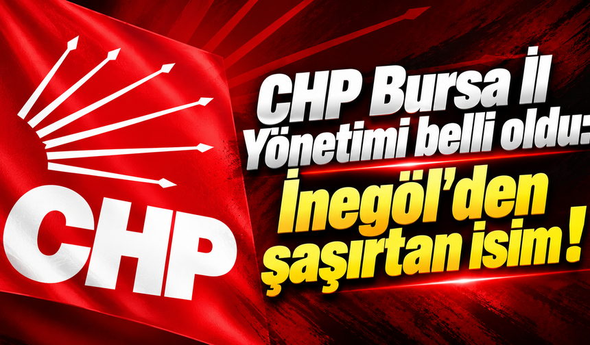 CHP Bursa İl Yönetimi belli oldu: İnegöl'den şaşırtan isim !