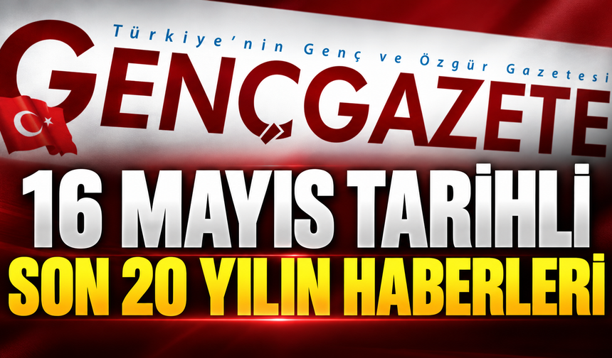 16 Mayıs tarihli son 20 yılın haberleri