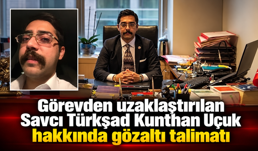 Görevden uzaklaştırılan Savcı Türkşad Kunthan Uçuk hakkında gözaltı talimatı