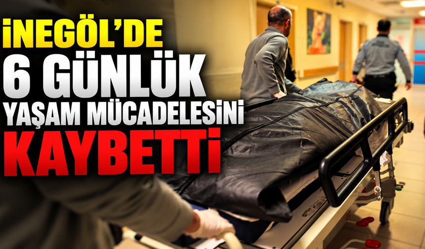 İnegöl’de 6 günlük yaşam mücadelesini kaybetti