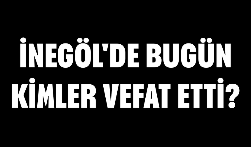 İnegöl'de Bugün Kimler Vefat Etti? | 15 Eylül 2026 Salı