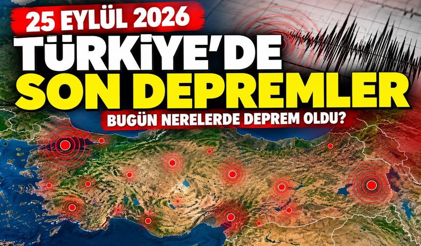 25 Eylül 2026 son depremler: Türkiye’de bugün nerelerde deprem oldu?