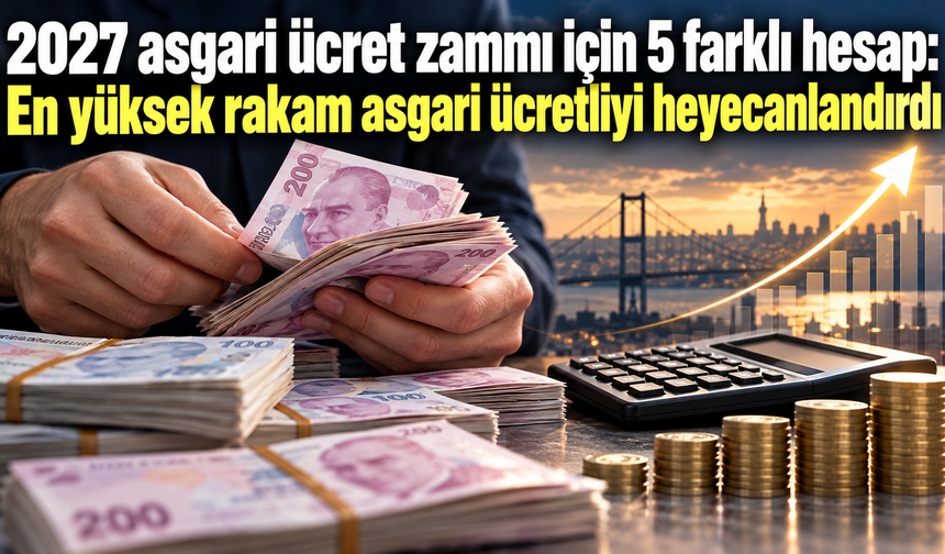 2027 asgari ücret zammı için 5 farklı hesap: En yüksek rakam asgari ücretliyi heyecanlandırdı