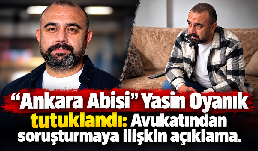 “Ankara Abisi” Yasin Oyanık tutuklandı: Avukatından soruşturmaya ilişkin açıklama