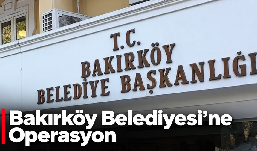 Bakırköy Belediyesi'ne Operasyon