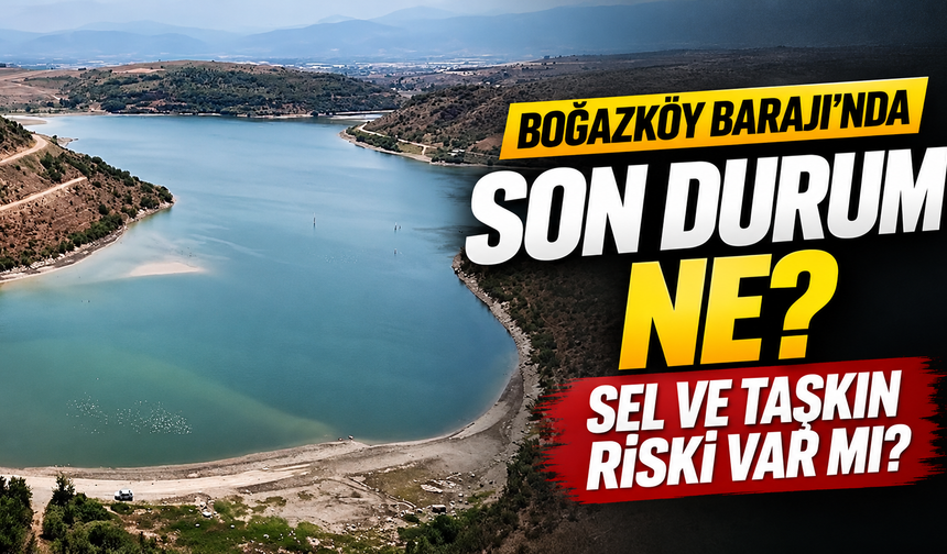 Boğazköy Barajı’nda son durum ne? Sel ve taşkın riski var mı?