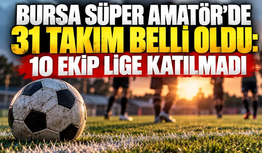 Bursa Süper Amatör’de 31 takım belli oldu: 10 ekip lige katılmadı