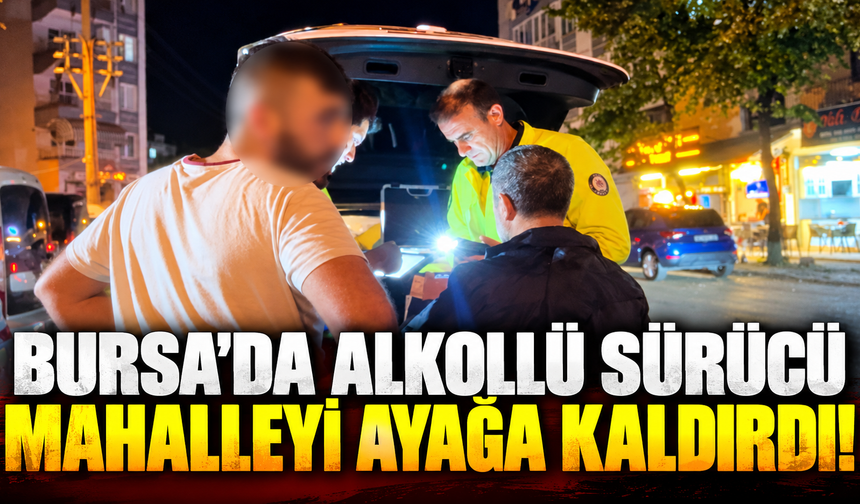 Bursa'da alkollü sürücü mahalleyi ayağa kaldırdı!