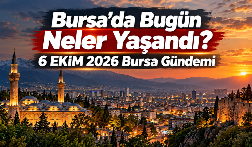 Bursa’da Bugün Neler Yaşandı? 6 EKİM 2026 Bursa Gündemi