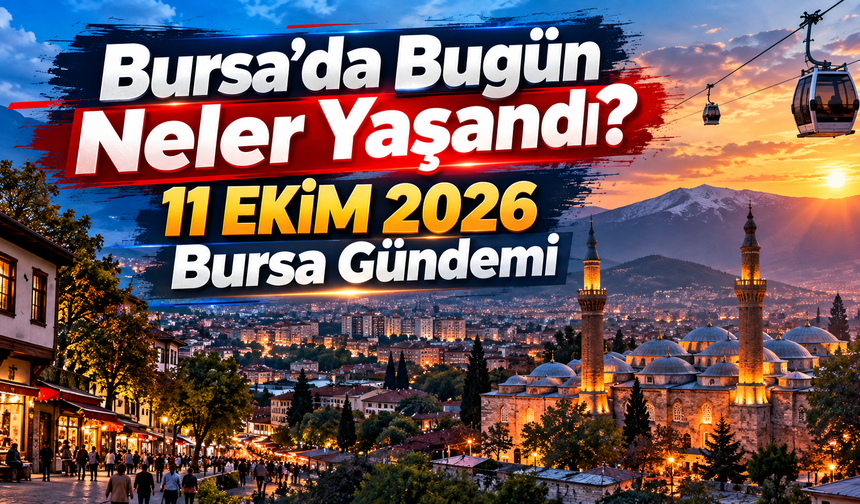 Bursa’da Bugün Neler Yaşandı? 11 EKİM 2026 Bursa Gündemi