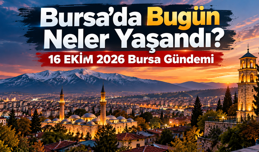 Bursa’da Bugün Neler Yaşandı? 16 EKİM 2026 Bursa Gündemi