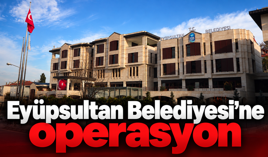 Eyüpsultan Belediyesi’ne operasyon