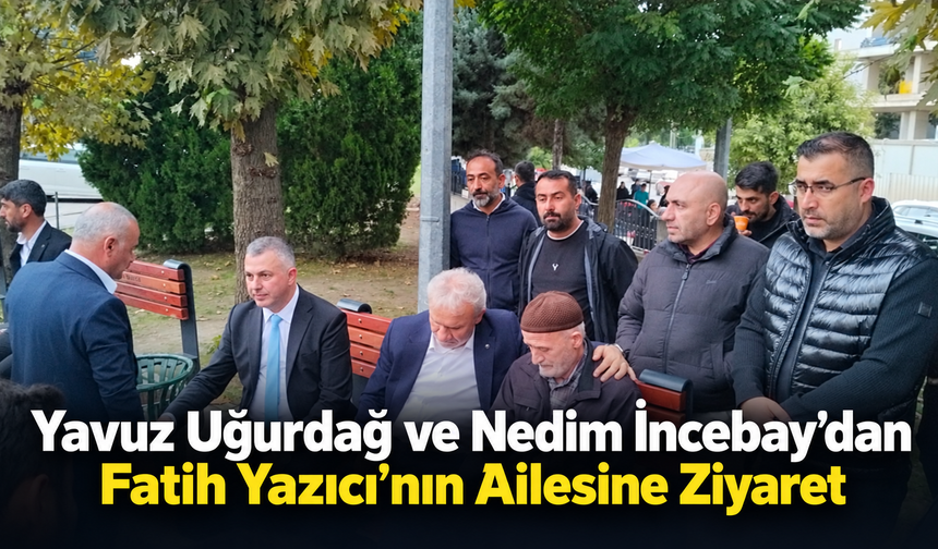 Yavuz Uğurdağ ve Nedim İncebay’dan Fatih Yazıcı’nın Ailesine Ziyaret