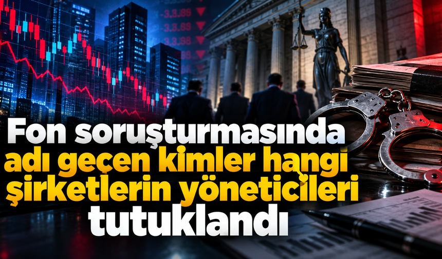 Fon soruşturmasında adı geçen kimler hangi şirketlerin yöneticileri tutuklandı