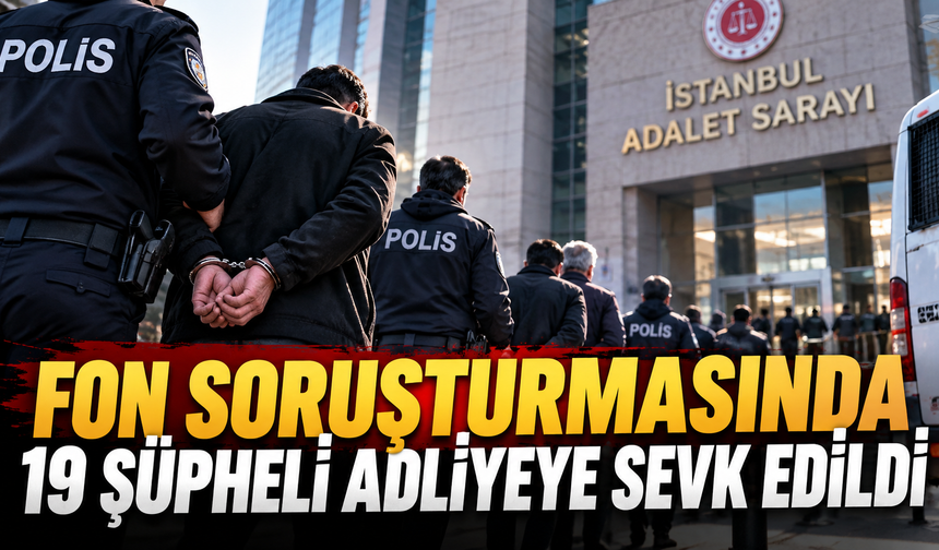 Fon soruşturmasında 19 şüpheli adliyeye sevk edildi