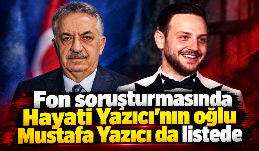 Fon soruşturmasında Hayati Yazıcı’nın oğlu Mustafa Yazıcı da listede