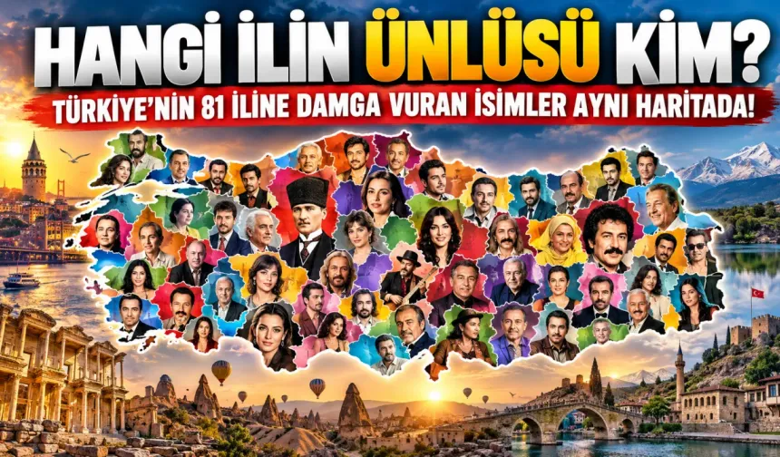 Hangi ilin ünlüsü kim? Türkiye'nin 81 iline damga vuran isimler aynı haritada!