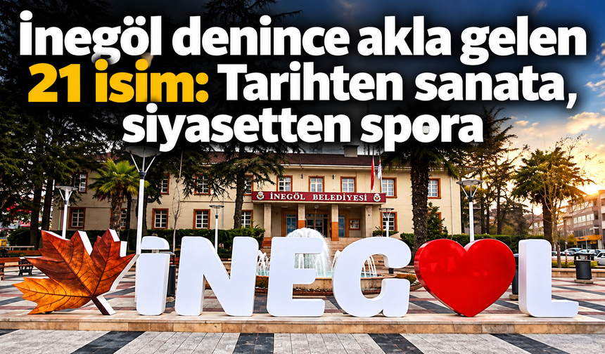 İnegöl denince akla gelen 21 isim: Tarihten sanata, siyasetten spora