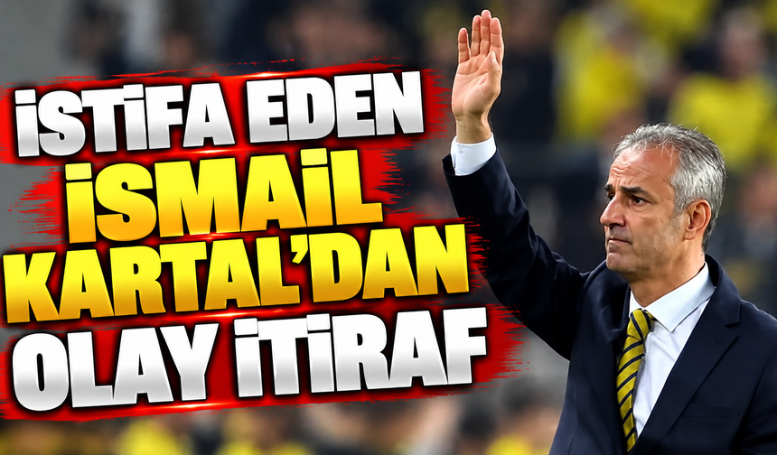 İstifa eden İsmail Kartal'dan olay itiraf
