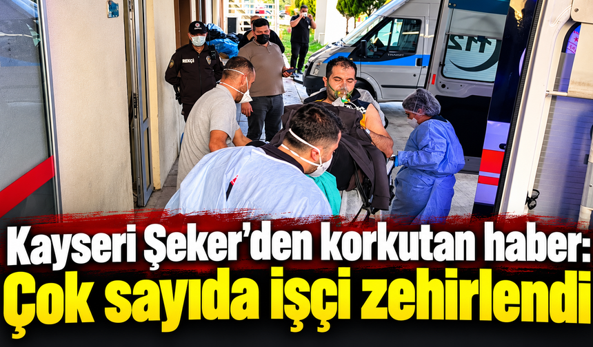Kayseri Şeker'den korkutan haber : Çok sayıda işçi zehirlendi