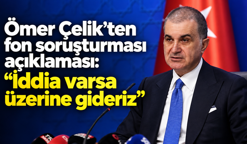 Ömer Çelik’ten fon soruşturması açıklaması: “İddia varsa üzerine gideriz”