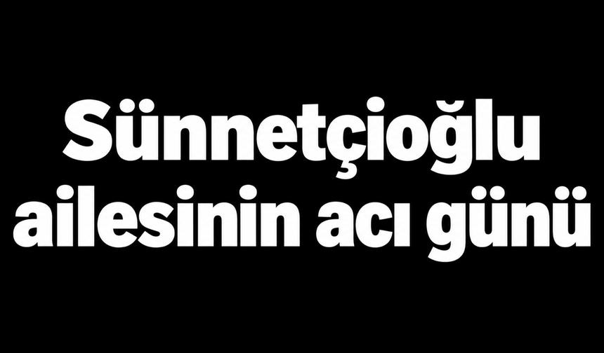 Sünnetçioğlu ailesinin acı günü