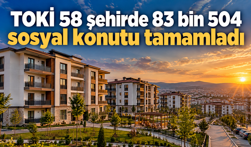 TOKİ 58 şehirde 83 bin 504 sosyal konutu tamamladı