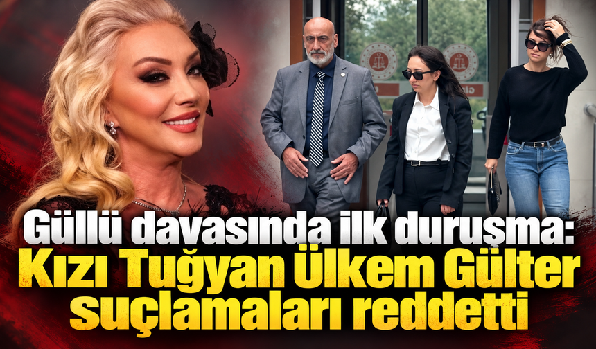 Güllü davasında ilk duruşma: Kızı Tuğyan Ülkem Gülter suçlamaları reddetti