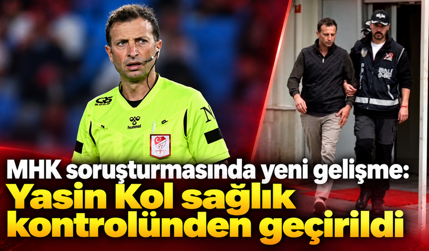 MHK soruşturmasında yeni gelişme: Yasin Kol sağlık kontrolünden geçirildi